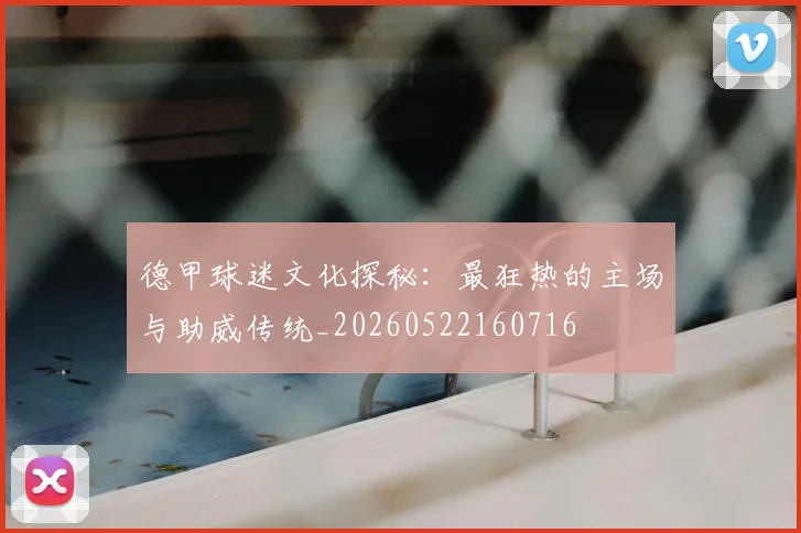 德甲球迷文化探秘：最狂热的主场与助威传统_20260522160716