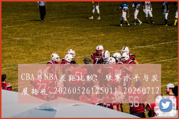 CBA与NBA差距比较：联赛水平与发展路径_20260526125011_20260712043157