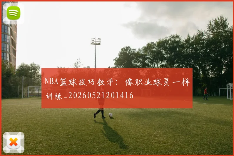 NBA篮球技巧教学：像职业球员一样训练_20260521201416