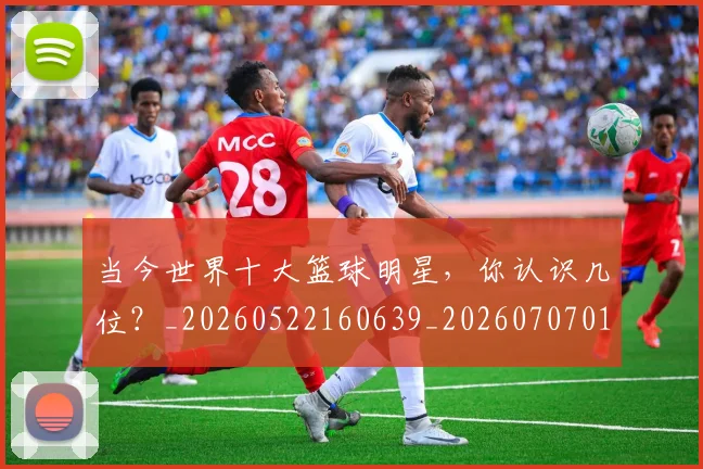 当今世界十大篮球明星,你认识几位?_20260522160639_20260707012413
