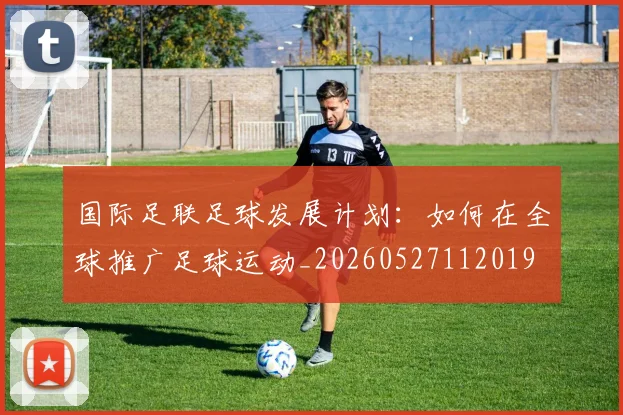 国际足联足球发展计划：如何在全球推广足球运动_20260527112019