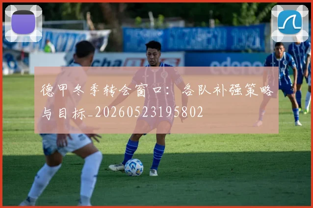 德甲冬季转会窗口：各队补强策略与目标_20260523195802