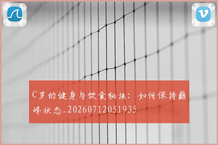 C罗的健身与饮食秘诀：如何保持巅峰状态_20260712051935