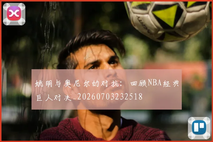 姚明与奥尼尔的对抗：回顾NBA经典巨人对决_20260703232518
