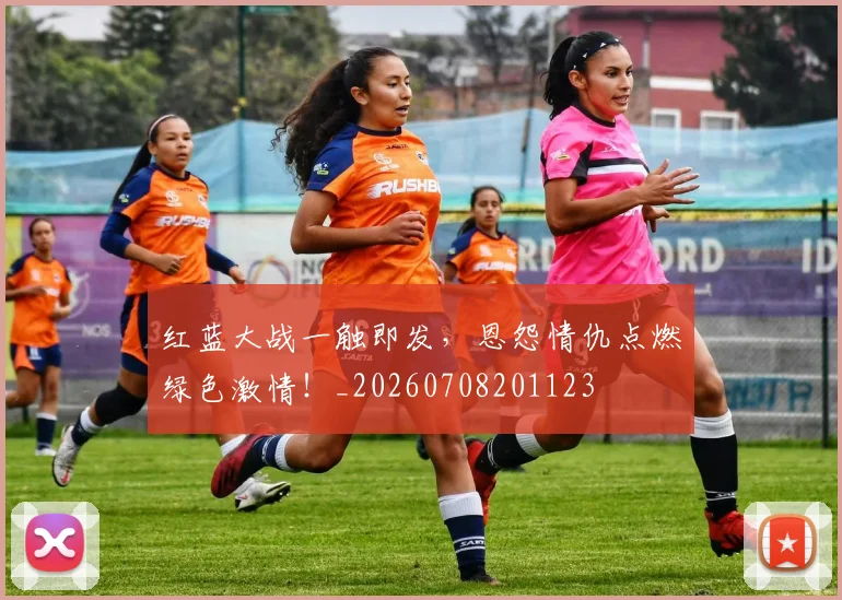 红蓝大战一触即发，恩怨情仇点燃绿色激情！_20260708201123