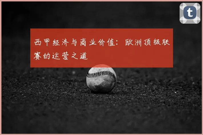 西甲经济与商业价值：欧洲顶级联赛的运营之道
