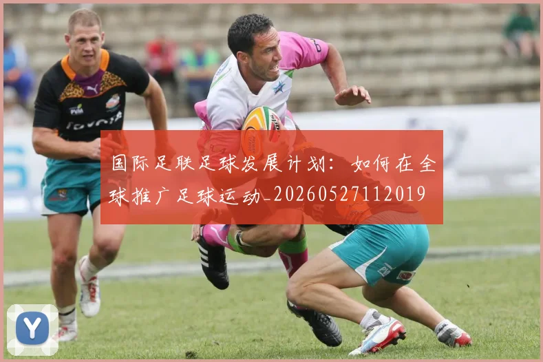 国际足联足球发展计划:如何在全球推广足球运动_20260527112019