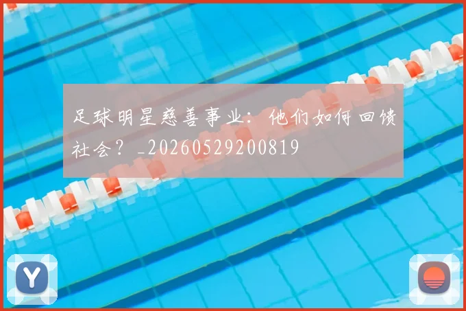 足球明星慈善事业：他们如何回馈社会？_20260529200819