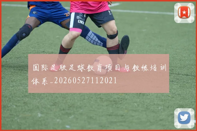 国际足联足球教育项目与教练培训体系_20260527112021