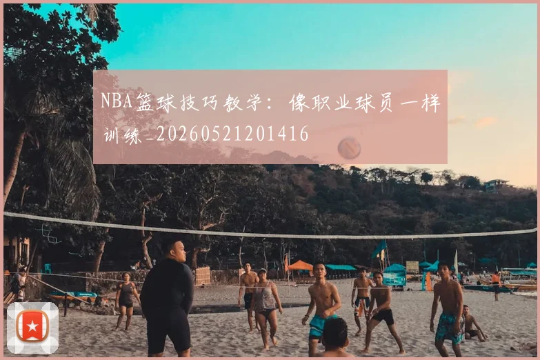 NBA篮球技巧教学：像职业球员一样训练_20260521201416