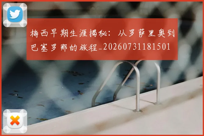 梅西早期生涯揭秘：从罗萨里奥到巴塞罗那的旅程_20260731181501