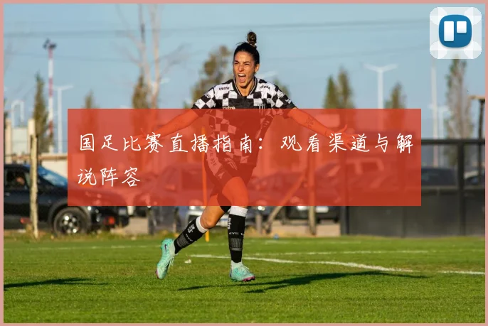 国足比赛直播指南：观看渠道与解说阵容