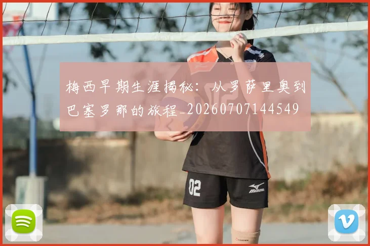 梅西早期生涯揭秘：从罗萨里奥到巴塞罗那的旅程_20260707144549