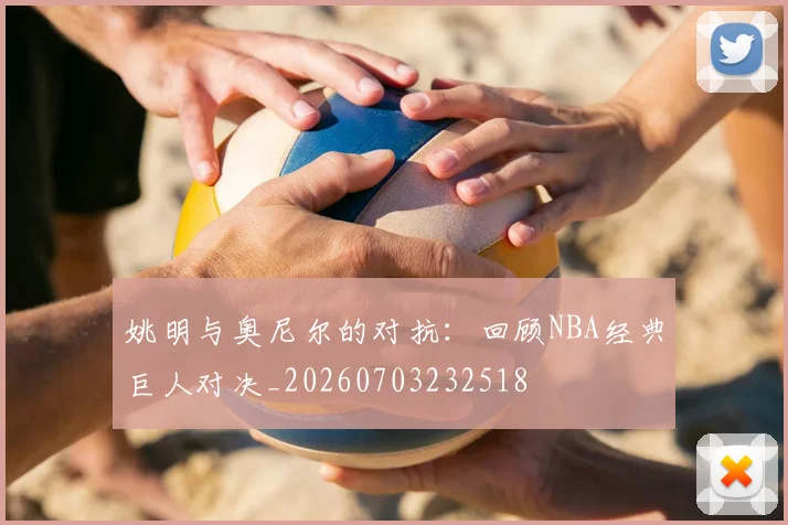姚明与奥尼尔的对抗：回顾NBA经典巨人对决_20260703232518
