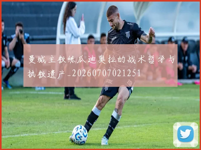 曼城主教练瓜迪奥拉的战术哲学与执教遗产_20260707021251