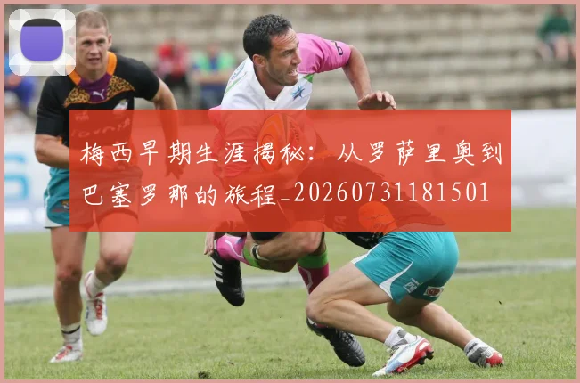 梅西早期生涯揭秘：从罗萨里奥到巴塞罗那的旅程_20260731181501