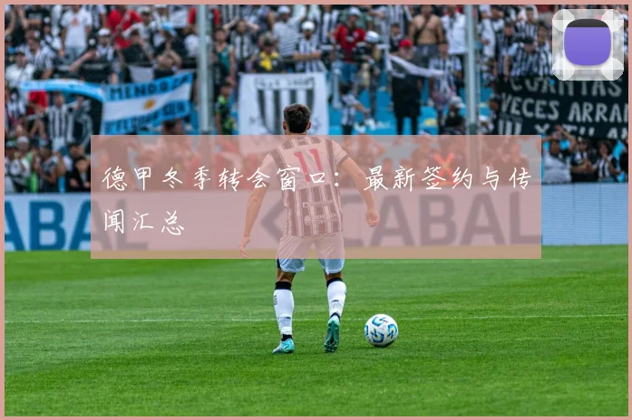 德甲冬季转会窗口：最新签约与传闻汇总