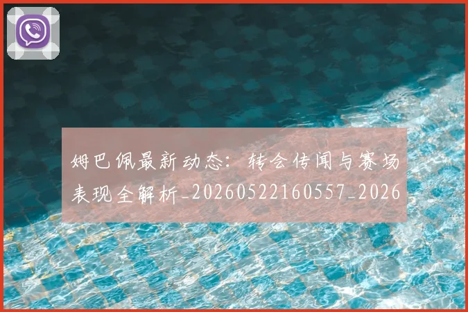 姆巴佩最新动态：转会传闻与赛场表现全解析_20260522160557_20260703231729