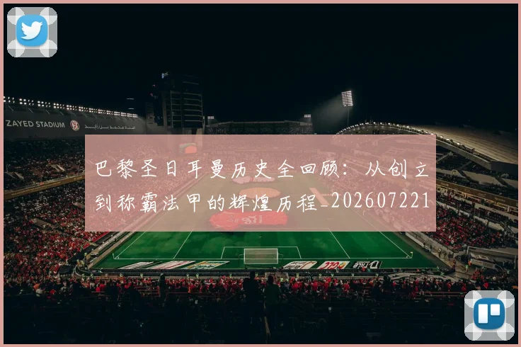 巴黎圣日耳曼历史全回顾：从创立到称霸法甲的辉煌历程_20260722154126