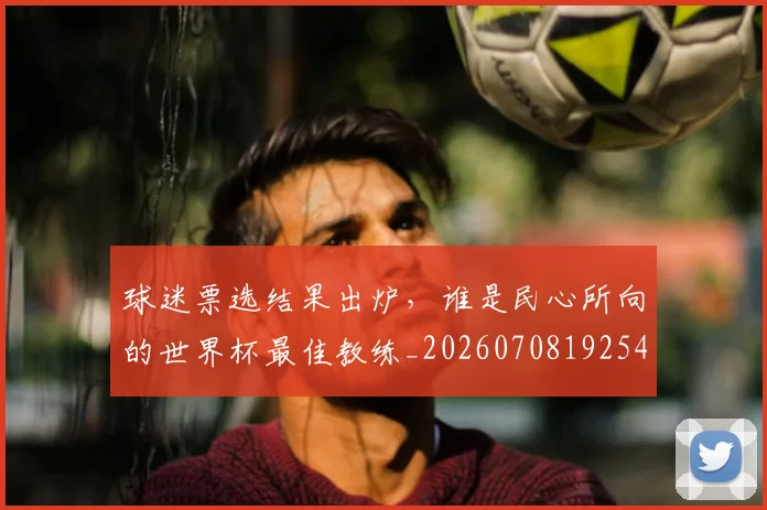 球迷票选结果出炉，谁是民心所向的世界杯最佳教练_20260708192540
