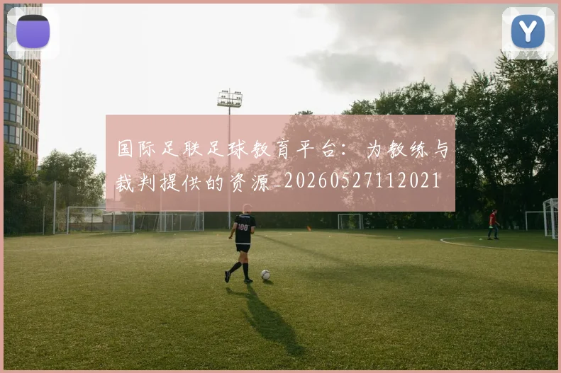 国际足联足球教育平台:为教练与裁判提供的资源_20260527112021