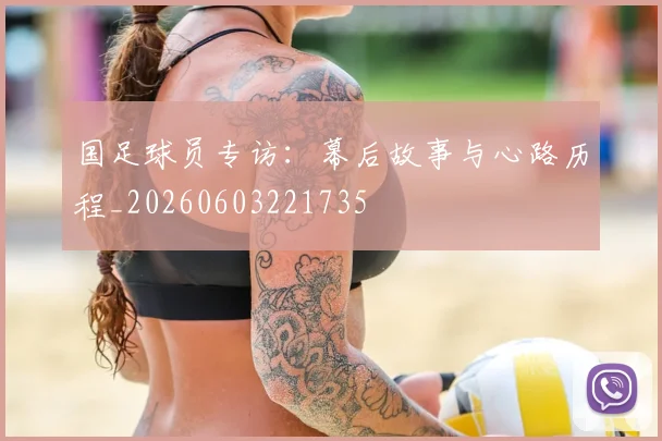 国足球员专访：幕后故事与心路历程_20260603221735