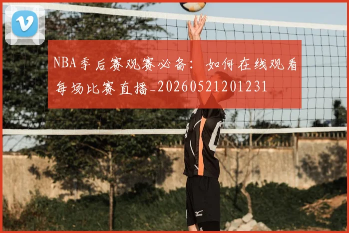 NBA季后赛观赛必备：如何在线观看每场比赛直播_20260521201231