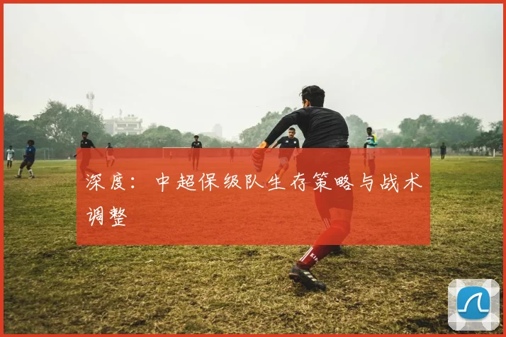 深度：中超保级队生存策略与战术调整