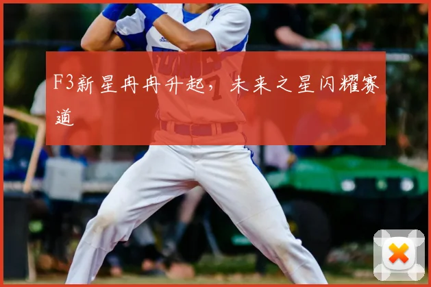 F3新星冉冉升起，未来之星闪耀赛道