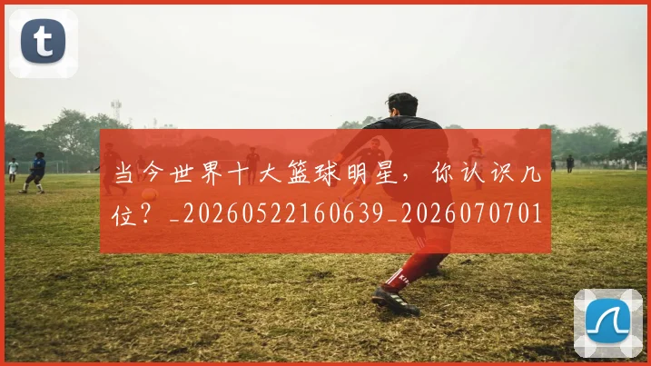 当今世界十大篮球明星，你认识几位？_20260522160639_20260707012413
