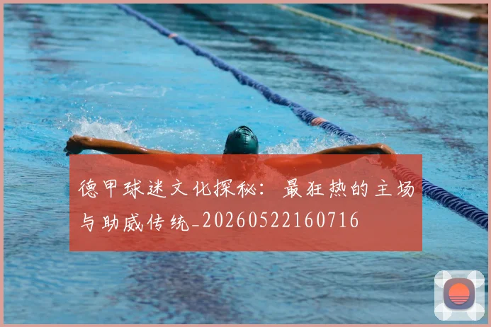 德甲球迷文化探秘：最狂热的主场与助威传统_20260522160716