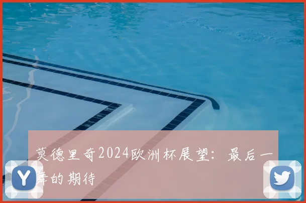 莫德里奇2024欧洲杯展望：最后一舞的期待