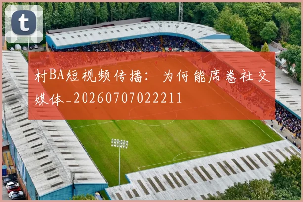 村BA短视频传播：为何能席卷社交媒体_20260707022211