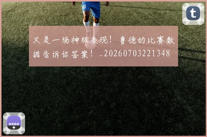 又是一场神级表现！鲁德的比赛数据告诉你答案！_20260703221348