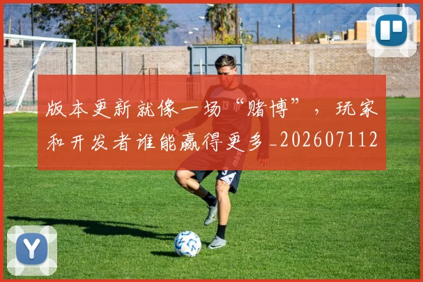 版本更新就像一场“赌博”，玩家和开发者谁能赢得更多_20260711200603