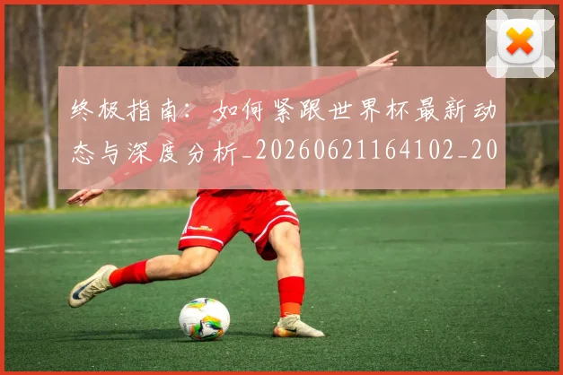 终极指南：如何紧跟世界杯最新动态与深度分析_20260621164102_20260803142510