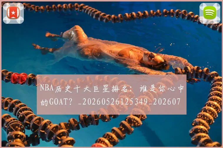NBA历史十大巨星排名：谁是你心中的GOAT？_20260526125349_20260701215436