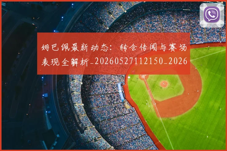 姆巴佩最新动态：转会传闻与赛场表现全解析_20260527112150_20260703231731