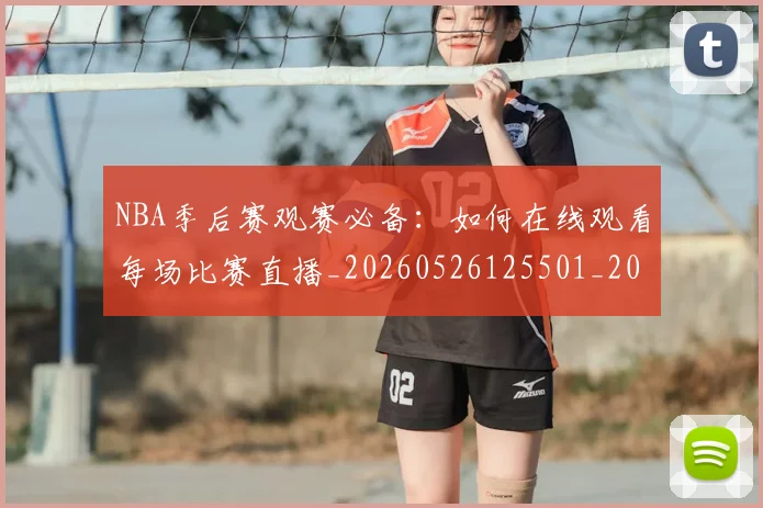 NBA季后赛观赛必备：如何在线观看每场比赛直播_20260526125501_20260702165700