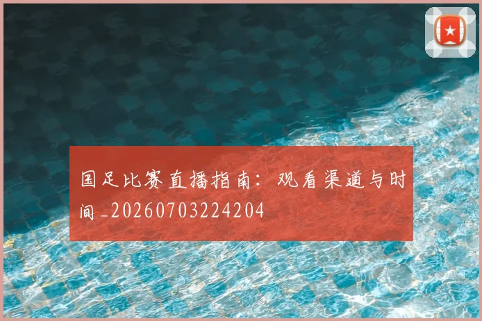 国足比赛直播指南：观看渠道与时间_20260703224204