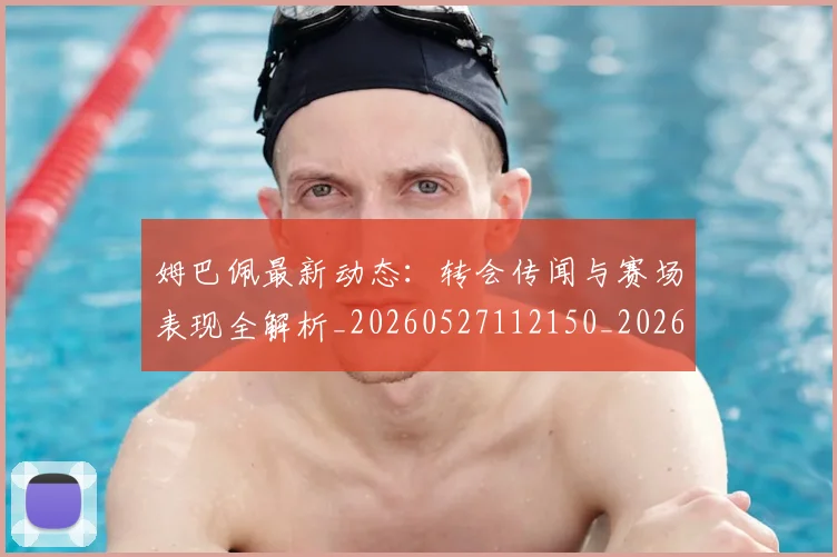 姆巴佩最新动态：转会传闻与赛场表现全解析_20260527112150_20260703231731