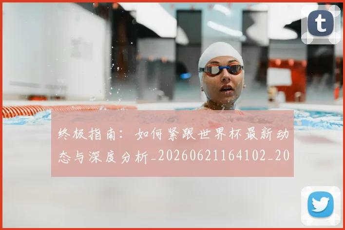 终极指南：如何紧跟世界杯最新动态与深度分析_20260621164102_20260708201201_20260803142512