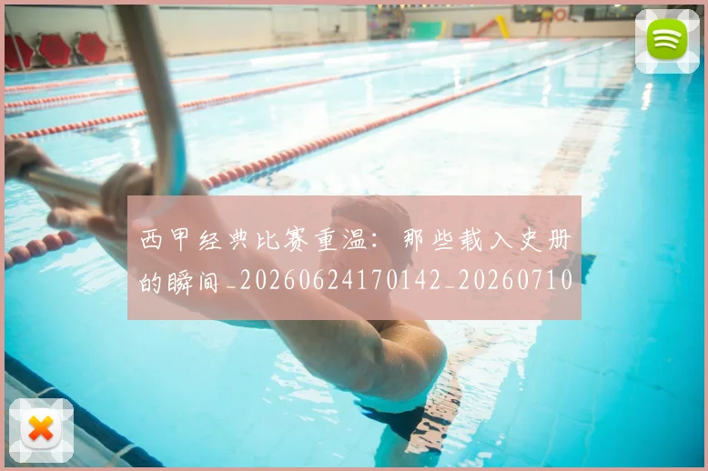 西甲经典比赛重温：那些载入史册的瞬间_20260624170142_20260710012609