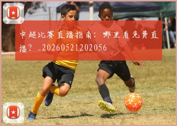 中超比赛直播指南：哪里看免费直播？_20260521202056