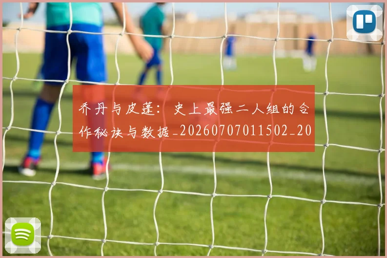 乔丹与皮蓬：史上最强二人组的合作秘诀与数据_20260707011502_20260716191837
