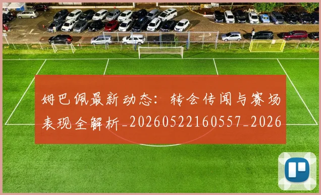 姆巴佩最新动态：转会传闻与赛场表现全解析_20260522160557_20260703231729