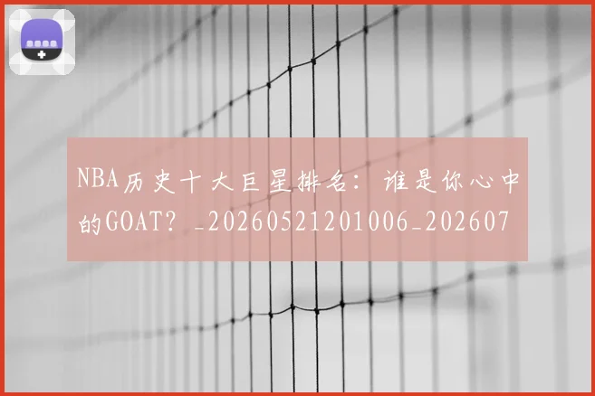 NBA历史十大巨星排名：谁是你心中的GOAT？_20260521201006_20260714205739