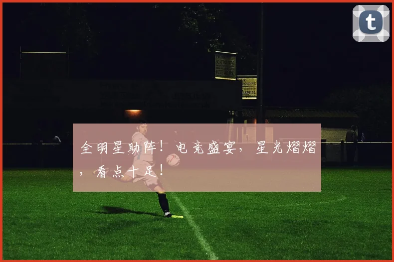 全明星助阵！电竞盛宴，星光熠熠，看点十足！