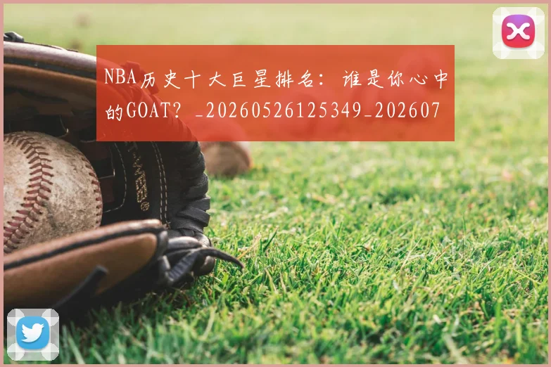 NBA历史十大巨星排名：谁是你心中的GOAT？_20260526125349_20260701215436