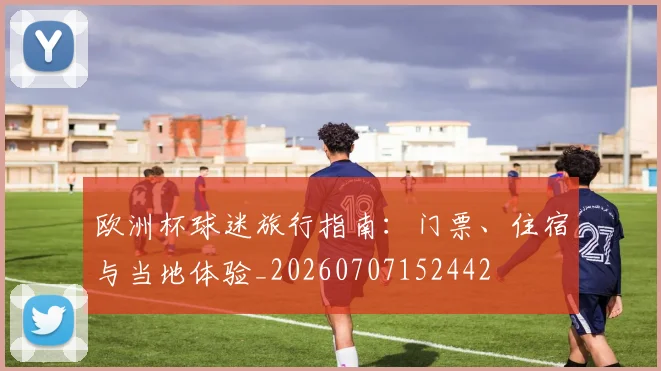 欧洲杯球迷旅行指南：门票、住宿与当地体验_20260707152442